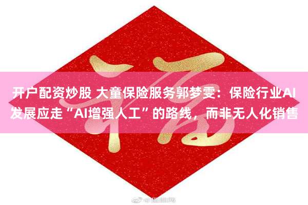 开户配资炒股 大童保险服务郭梦雯：保险行业AI发展应走“AI增强人工”的路线，而非无人化销售