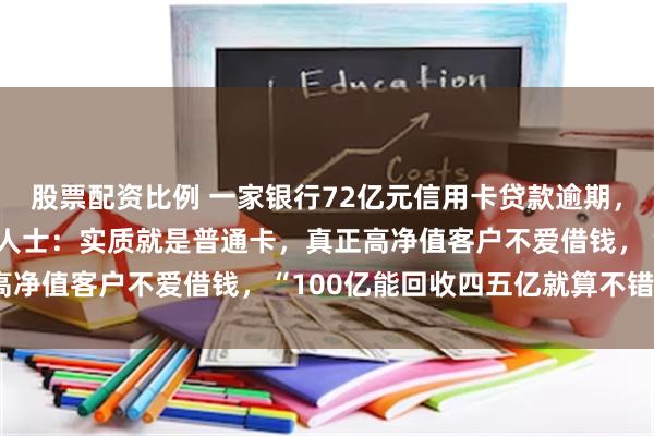 股票配资比例 一家银行72亿元信用卡贷款逾期，超80%是白金卡！业内人士：实质就是普通卡，真正高净值客户不爱借钱，“100亿能回收四五亿就算不错了”