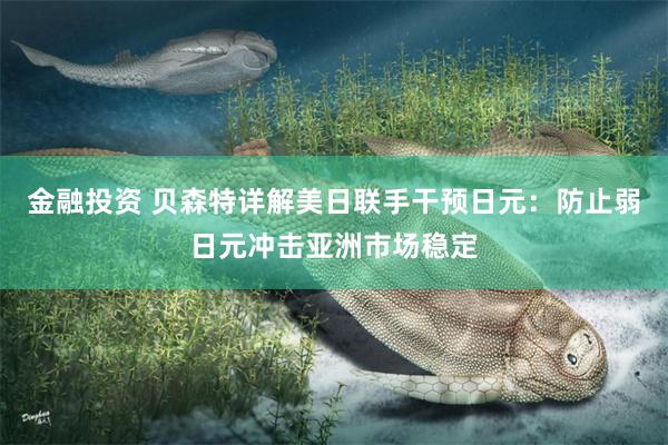 金融投资 贝森特详解美日联手干预日元：防止弱日元冲击亚洲市场稳定