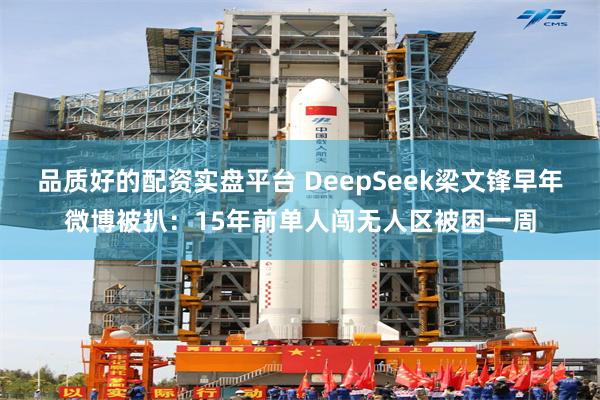 品质好的配资实盘平台 DeepSeek梁文锋早年微博被扒：15年前单人闯无人区被困一周