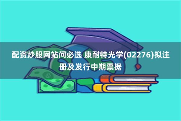 配资炒股网站问必选 康耐特光学(02276)拟注册及发行中期票据