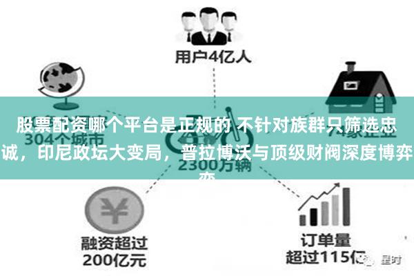 股票配资哪个平台是正规的 不针对族群只筛选忠诚，印尼政坛大变局，普拉博沃与顶级财阀深度博弈
