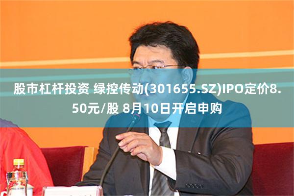 股市杠杆投资 绿控传动(301655.SZ)IPO定价8.50元/股 8月10日开启申购