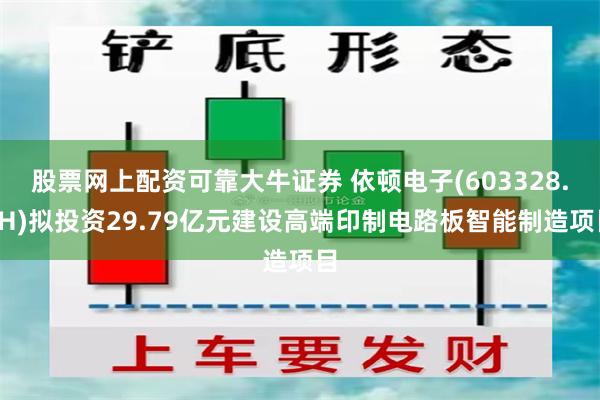 股票网上配资可靠大牛证券 依顿电子(603328.SH)拟投资29.79亿元建设高端印制电路板智能制造项目