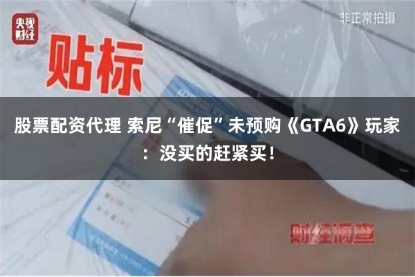 股票配资代理 索尼“催促”未预购《GTA6》玩家：没买的赶紧买！