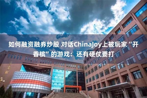 如何融资融券炒股 对话ChinaJoy上被玩家“开香槟”的游戏：还有硬仗要打