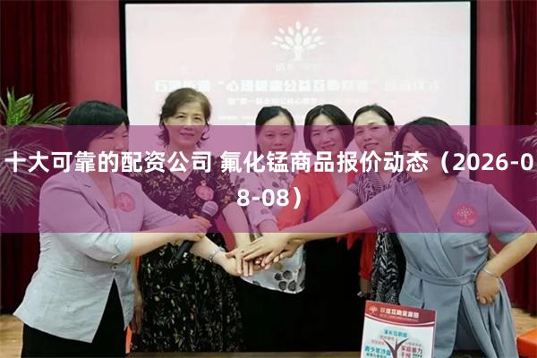十大可靠的配资公司 氟化锰商品报价动态（2026-08-08）