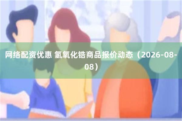 网络配资优惠 氢氧化锆商品报价动态（2026-08-08）