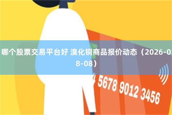 哪个股票交易平台好 溴化铜商品报价动态（2026-08-08）
