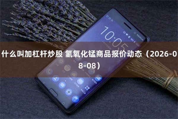 什么叫加杠杆炒股 氢氧化锰商品报价动态（2026-08-08）