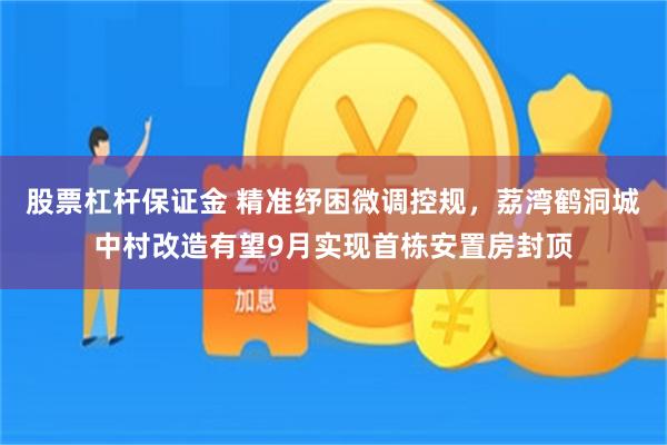 股票杠杆保证金 精准纾困微调控规，荔湾鹤洞城中村改造有望9月实现首栋安置房封顶