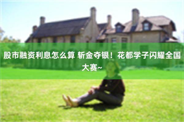 股市融资利息怎么算 斩金夺银！花都学子闪耀全国大赛~
