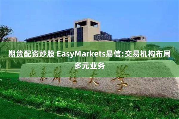 期货配资炒股 EasyMarkets易信:交易机构布局多元业务