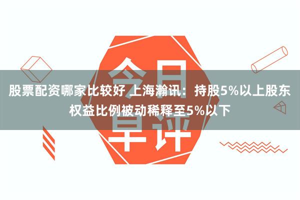 股票配资哪家比较好 上海瀚讯：持股5%以上股东权益比例被动稀释至5%以下