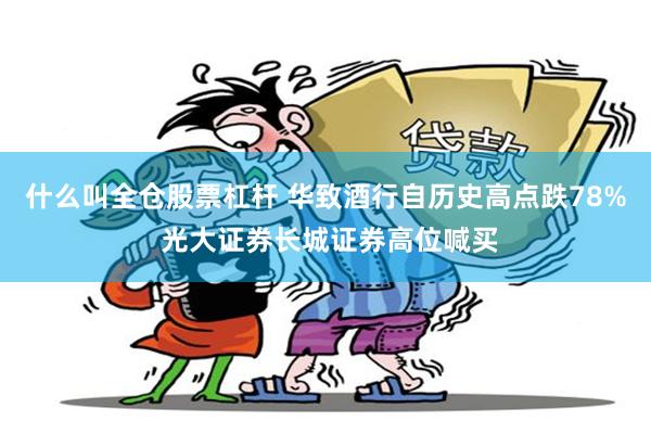 什么叫全仓股票杠杆 华致酒行自历史高点跌78% 光大证券长城证券高位喊买