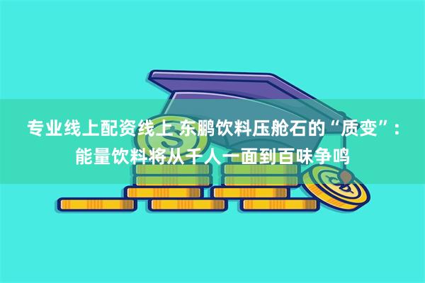 专业线上配资线上 东鹏饮料压舱石的“质变”：能量饮料将从千人一面到百味争鸣