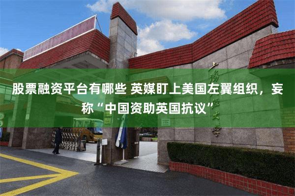 股票融资平台有哪些 英媒盯上美国左翼组织，妄称“中国资助英国抗议”