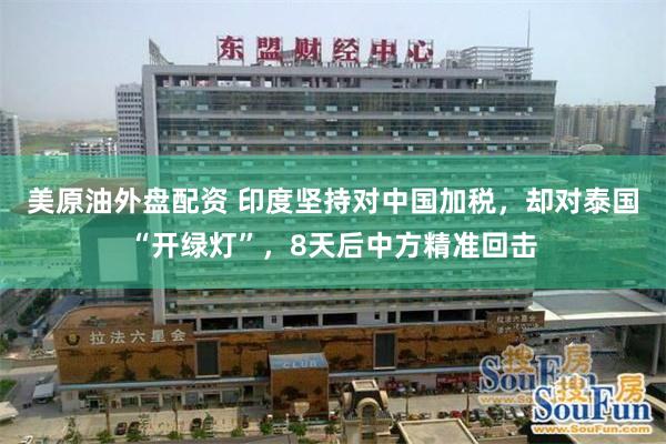美原油外盘配资 印度坚持对中国加税，却对泰国“开绿灯”，8天后中方精准回击