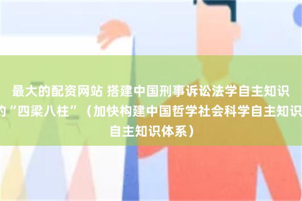 最大的配资网站 搭建中国刑事诉讼法学自主知识体系的“四梁八柱”（加快构建中国哲学社会科学自主知识体系）