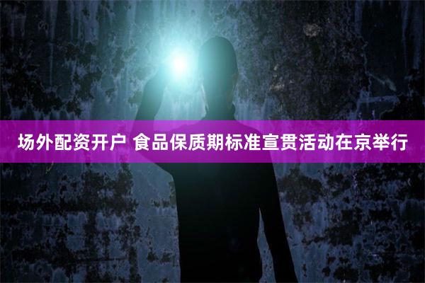 场外配资开户 食品保质期标准宣贯活动在京举行