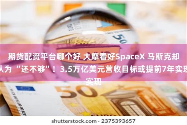 期货配资平台哪个好 大摩看好SpaceX 马斯克却认为 “还不够”！3.5万亿美元营收目标或提前7年实现