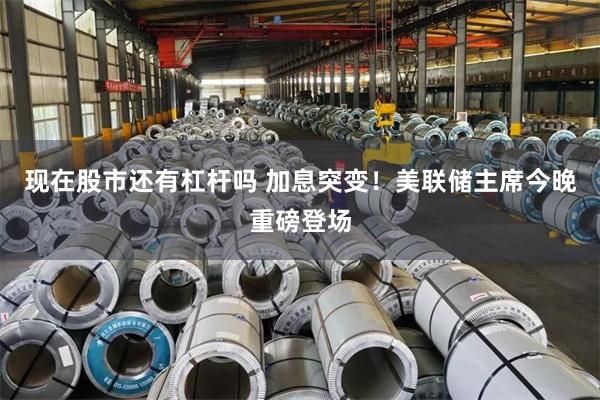 现在股市还有杠杆吗 加息突变！美联储主席今晚重磅登场