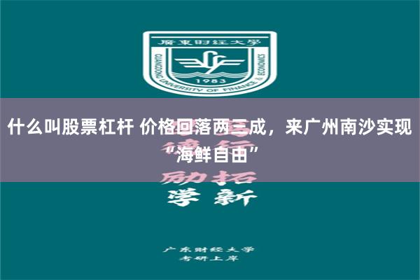 什么叫股票杠杆 价格回落两三成，来广州南沙实现“海鲜自由”
