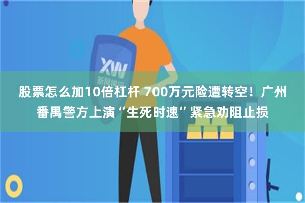 股票怎么加10倍杠杆 700万元险遭转空！广州番禺警方上演“生死时速”紧急劝阻止损