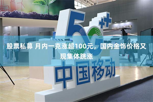 股票私募 月内一克涨超100元，国内金饰价格又现集体跳涨