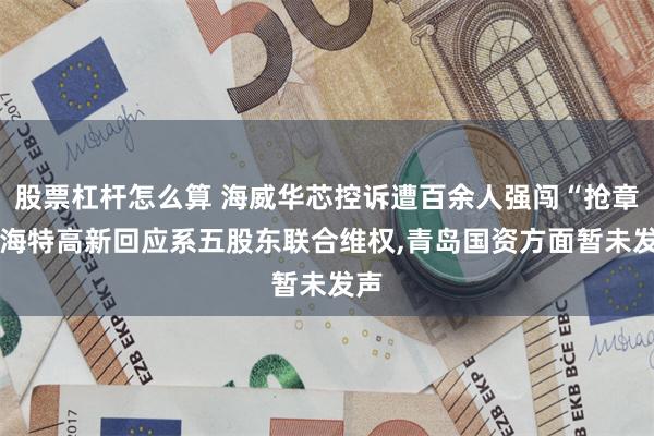 股票杠杆怎么算 海威华芯控诉遭百余人强闯“抢章”,海特高新回应系五股东联合维权,青岛国资方面暂未发声