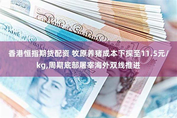 香港恒指期货配资 牧原养猪成本下探至11.5元/kg,周期底部屠宰海外双线推进