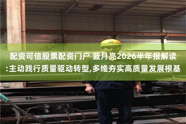 配资可信股票配资门户 蓝月亮2026半年报解读:主动践行质量驱动转型,多维夯实高质量发展根基