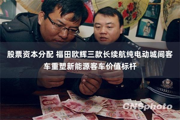 股票资本分配 福田欧辉三款长续航纯电动城间客车重塑新能源客车价值标杆