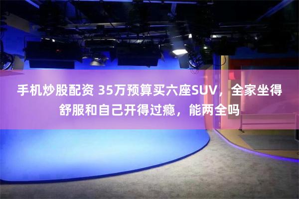 手机炒股配资 35万预算买六座SUV，全家坐得舒服和自己开得过瘾，能两全吗