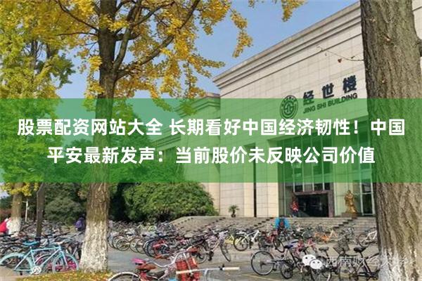 股票配资网站大全 长期看好中国经济韧性！中国平安最新发声：当前股价未反映公司价值