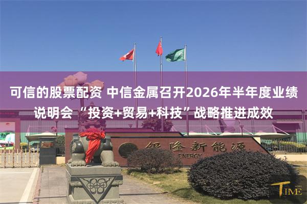 可信的股票配资 中信金属召开2026年半年度业绩说明会 “投资+贸易+科技”战略推进成效