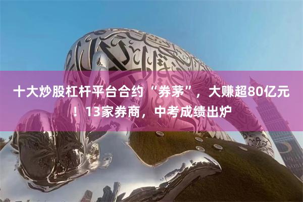 十大炒股杠杆平台合约 “券茅”，大赚超80亿元！13家券商，中考成绩出炉