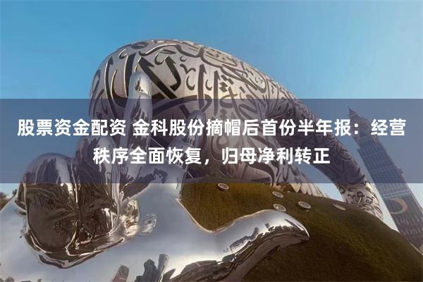 股票资金配资 金科股份摘帽后首份半年报：经营秩序全面恢复，归母净利转正