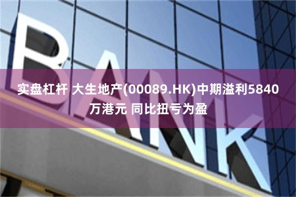 实盘杠杆 大生地产(00089.HK)中期溢利5840万港元 同比扭亏为盈