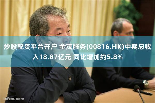 炒股配资平台开户 金茂服务(00816.HK)中期总收入18.87亿元 同比增加约5.8%