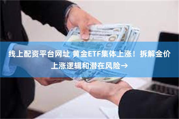 线上配资平台网址 黄金ETF集体上涨！拆解金价上涨逻辑和潜在风险→