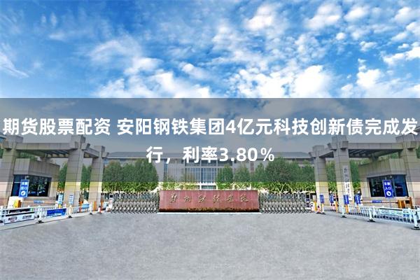 期货股票配资 安阳钢铁集团4亿元科技创新债完成发行，利率3.80％