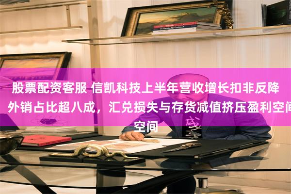 股票配资客服 信凯科技上半年营收增长扣非反降，外销占比超八成，汇兑损失与存货减值挤压盈利空间