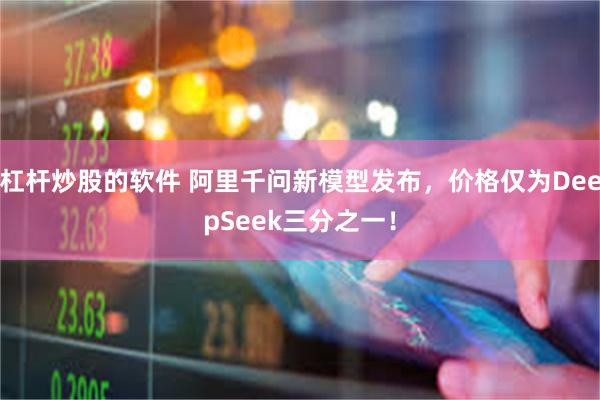 杠杆炒股的软件 阿里千问新模型发布，价格仅为DeepSeek三分之一！