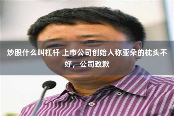 炒股什么叫杠杆 上市公司创始人称亚朵的枕头不好，公司致歉