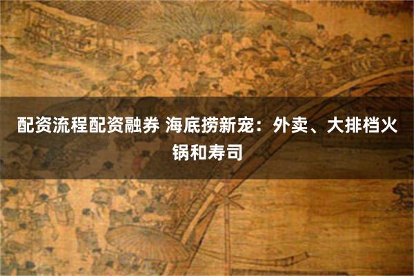 配资流程配资融券 海底捞新宠：外卖、大排档火锅和寿司