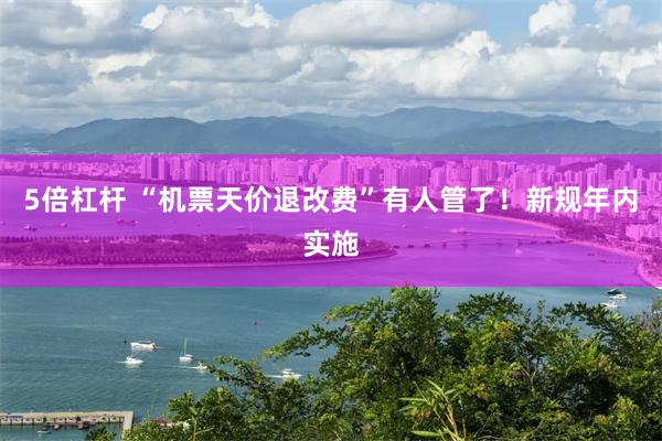 5倍杠杆 “机票天价退改费”有人管了！新规年内实施