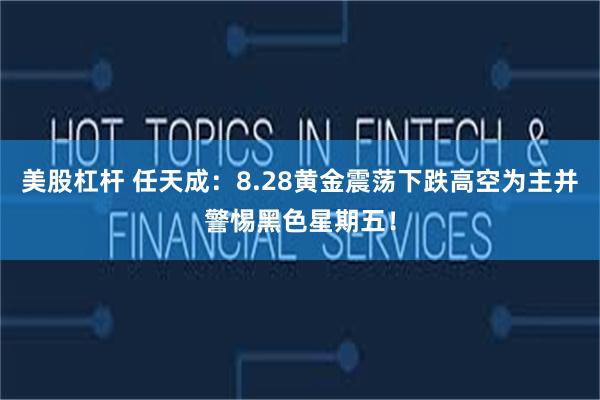 美股杠杆 任天成：8.28黄金震荡下跌高空为主并警惕黑色星期五！