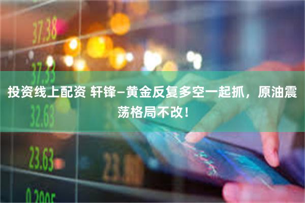 投资线上配资 轩锋—黄金反复多空一起抓，原油震荡格局不改！
