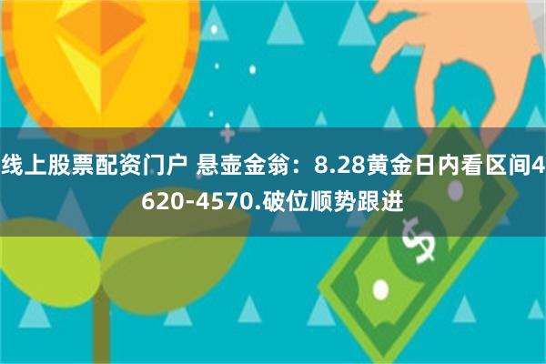 线上股票配资门户 悬壶金翁：8.28黄金日内看区间4620-4570.破位顺势跟进